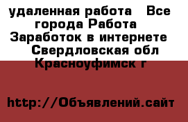 удаленная работа - Все города Работа » Заработок в интернете   . Свердловская обл.,Красноуфимск г.